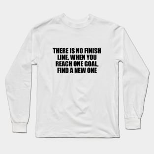 There is no finish line. When you reach one goal, find a new one Long Sleeve T-Shirt